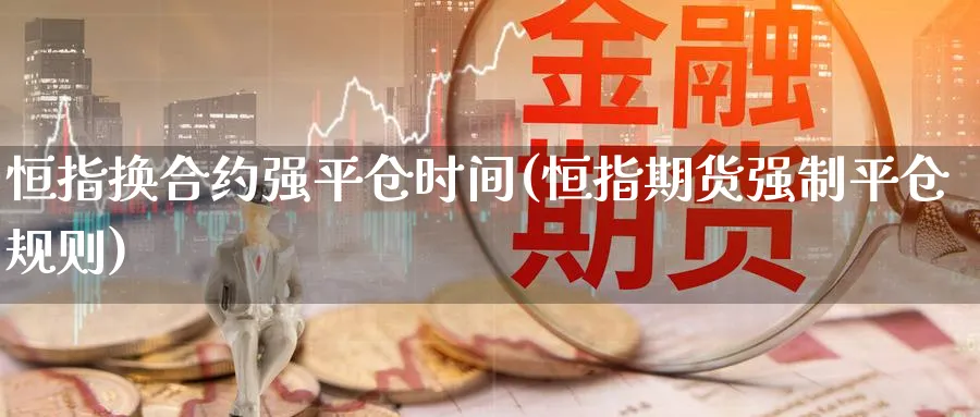 恒指换合约强平仓时间(恒指期货强制平仓规则)_https://www.hougads.com_恒指期货_第1张