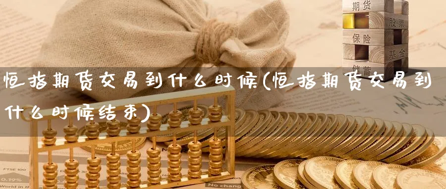 恒指期货交易到什么时候(恒指期货交易到什么时候结束)_https://www.hougads.com_恒指学院_第1张