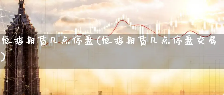 恒指期货几点停盘(恒指期货几点停盘交易)_https://www.hougads.com_恒指学院_第1张