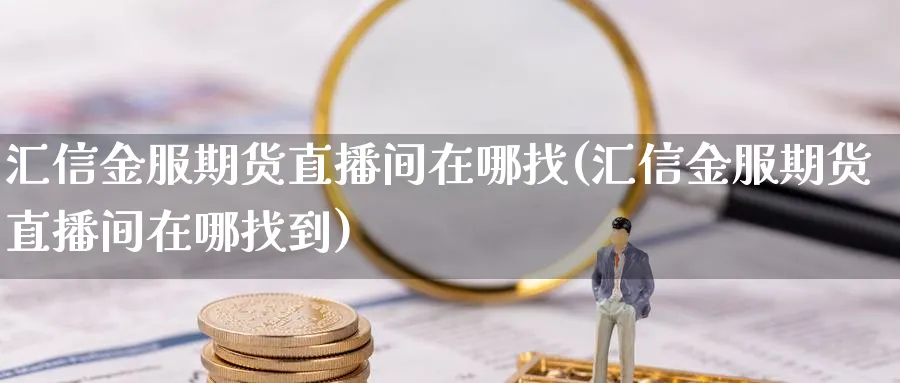 汇信金服期货直播间在哪找(汇信金服期货直播间在哪找到)_https://www.hougads.com_恒指学院_第1张