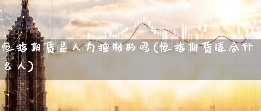 恒指期货是人为控制的吗(恒指期货适合什么人)_https://www.hougads.com_恒指直播室_第1张