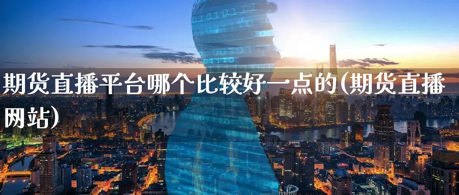 期货直播平台哪个比较好一点的(期货直播网站)_https://www.hougads.com_恒指学院_第1张