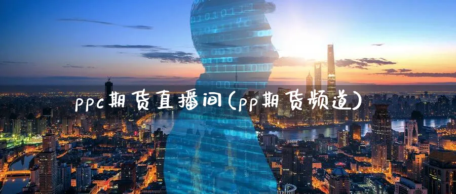 ppc期货直播间(pp期货频道)