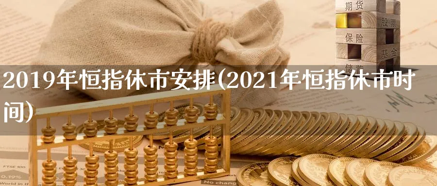 2019年恒指休市安排(2021年恒指休市时间)_https://www.hougads.com_恒指直播室_第1张