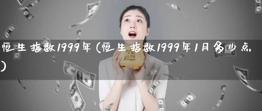 恒生指数1999年(恒生指数1999年1月多少点)_https://www.hougads.com_恒指期货_第1张