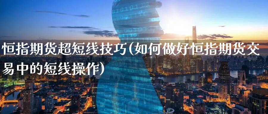 恒指期货超短线技巧(如何做好恒指期货交易中的短线操作)_恒指直播室_第1张_厚德恒指期货直播室 恒指期货超短线技巧(如何做好恒指期货交易中的短线操作)_https://www.hougads.com_恒指直播室_第1张