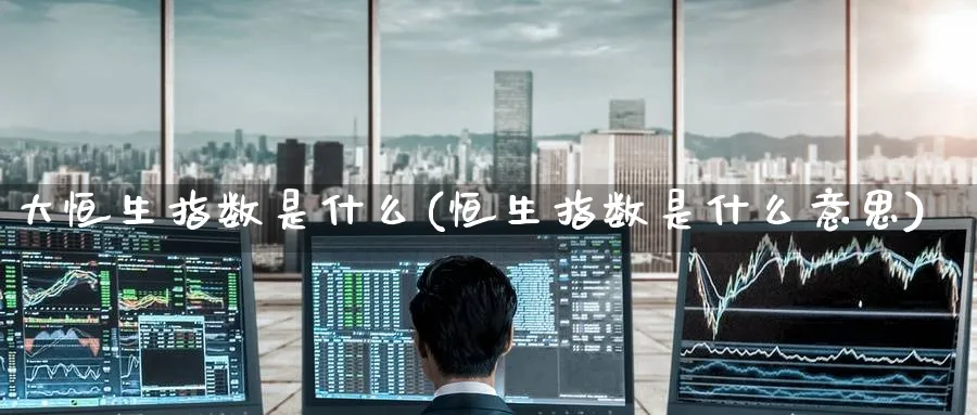 大恒生指数是什么(恒生指数是什么意思)_恒指学院_第1张_厚德恒指期货直播室 大恒生指数是什么(恒生指数是什么意思)_https://www.hougads.com_恒指学院_第1张