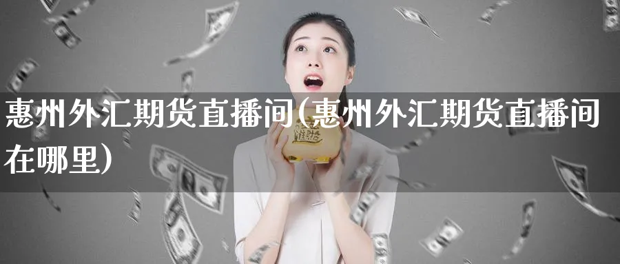 惠州外汇期货直播间(惠州外汇期货直播间在哪里)_https://www.hougads.com_恒指直播室_第1张