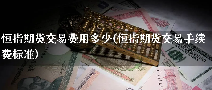 恒指期货交易费用多少(恒指期货交易手续费标准)_https://www.hougads.com_恒指直播室_第1张