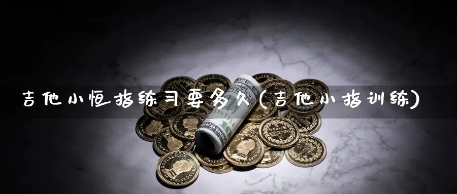 吉他小恒指练要多久(吉他小指训练)_https://www.hougads.com_恒指期货_第1张