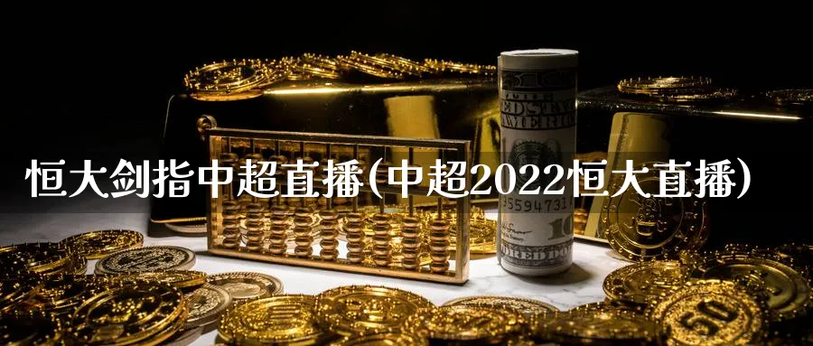 恒大剑指中超直播(中超2022恒大直播)_https://www.hougads.com_恒指学院_第1张