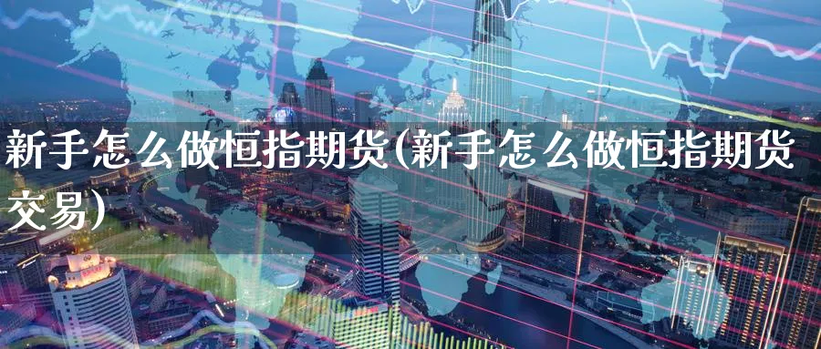 新手怎么做恒指期货(新手怎么做恒指期货交易)_https://www.hougads.com_恒指期货_第1张