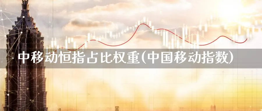 中移动恒指占比权重(指数)_https://www.hougads.com_恒指期货_第1张