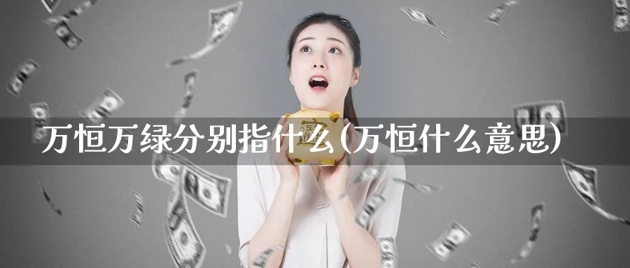 万恒万绿分别指什么(万恒什么意思)_https://www.hougads.com_恒指直播室_第1张