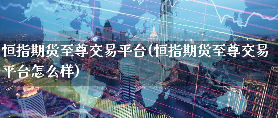 恒指期货至尊交易平台(恒指期货至尊交易平台怎么样)_https://www.hougads.com_恒指直播室_第1张