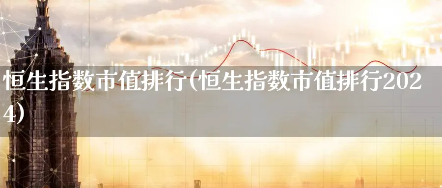恒生指数市值排行(恒生指数市值排行2024)_https://www.hougads.com_恒指直播室_第1张