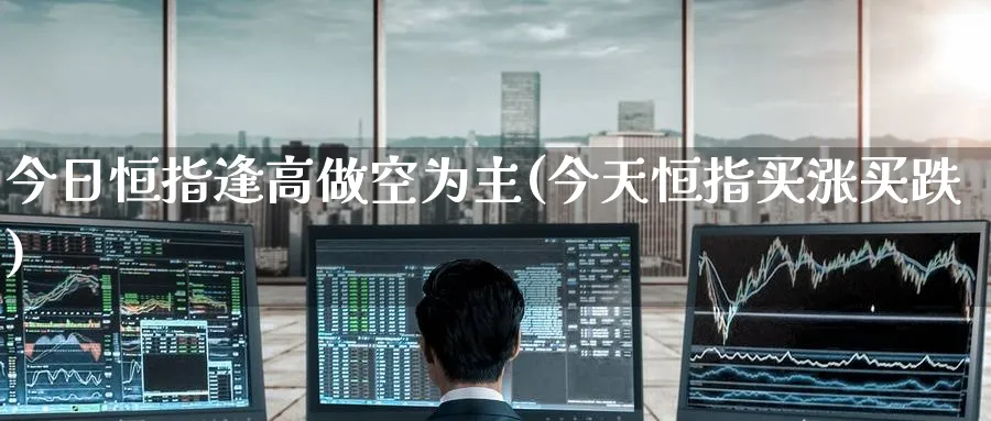 今日恒指逢高做空为主(今天恒指买涨买跌)_https://www.hougads.com_恒指期货_第1张