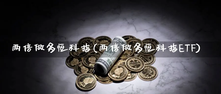 两倍做多恒科指(两倍做多恒科指ETF)_恒指学院_第1张_厚德恒指期货直播室 两倍做多恒科指(两倍做多恒科指ETF)_https://www.hougads.com_恒指学院_第1张
