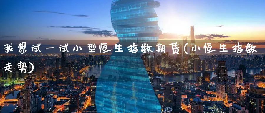 我想试一试小型恒生指数期货(小恒生指数走势)_https://www.hougads.com_恒指直播室_第1张