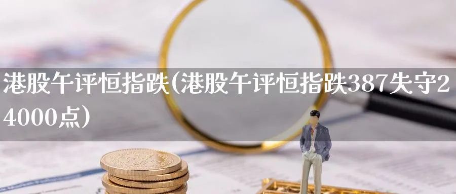 港股午评恒指跌(港股午评恒指跌387失守24000点)_https://www.hougads.com_恒指学院_第1张