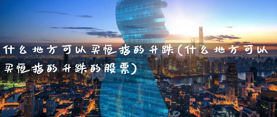 什么地方可以买恒指的升跌(什么地方可以买恒指的升跌的股票)_https://www.hougads.com_恒指期货_第1张