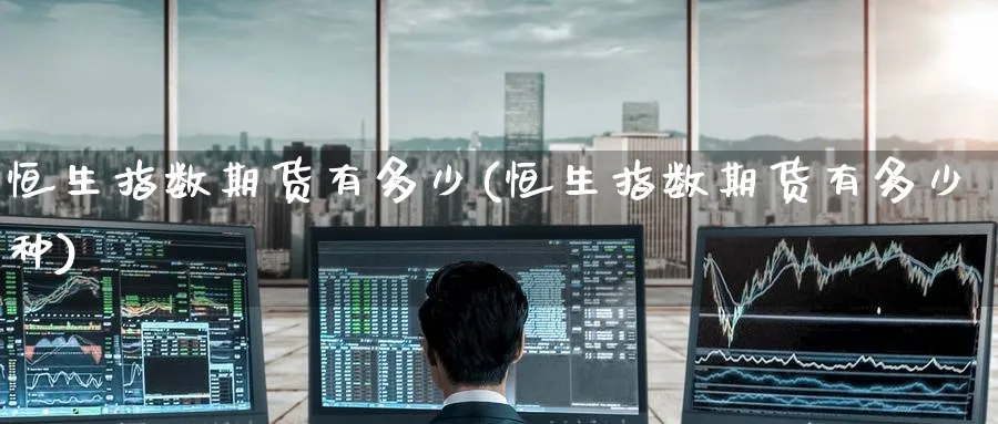 恒生指数期货有多少(恒生指数期货有多少种)_恒指期货_第1张_厚德恒指期货直播室 恒生指数期货有多少(恒生指数期货有多少种)_https://www.hougads.com_恒指期货_第1张