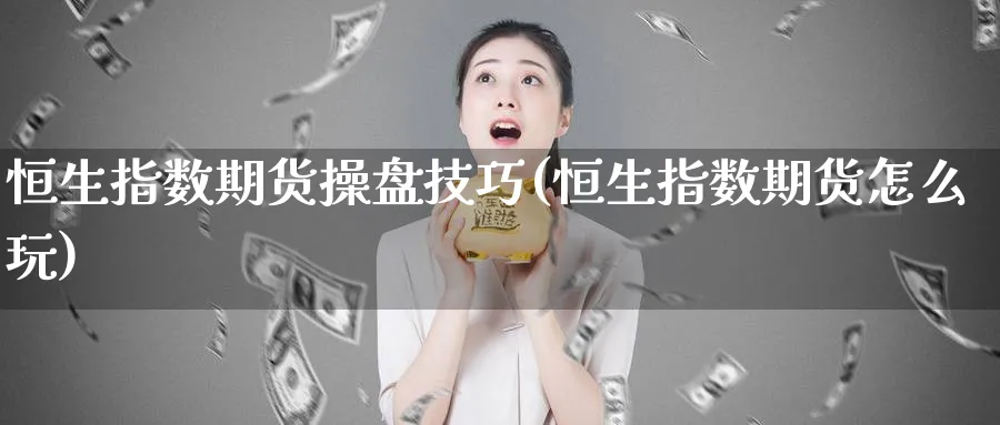 恒生指数期货操盘技巧(恒生指数期货怎么玩)_https://www.hougads.com_恒指直播室_第1张