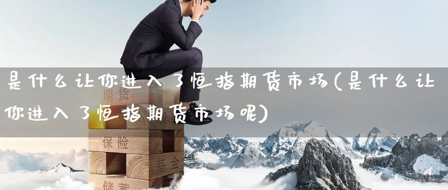 是什么让你进入了恒指期货市场(是什么让你进入了恒指期货市场呢)_https://www.hougads.com_恒指学院_第1张