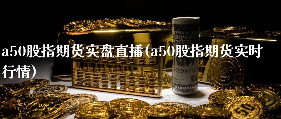 a50股指期货实盘直播(a50股指期货实时行情)_https://www.hougads.com_恒指直播室_第1张