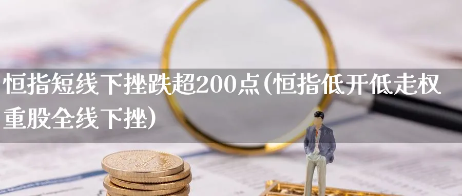 恒指短线下挫跌超200点(恒指低开低走权重股全线下挫)_https://www.hougads.com_恒指期货_第1张