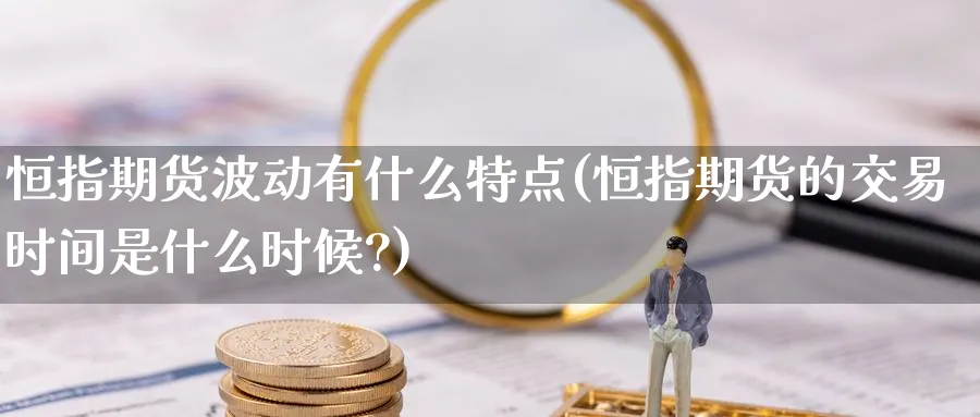 恒指期货波动有什么特点(恒指期货的交易时间是什么时候?)_https://www.hougads.com_恒指直播室_第1张