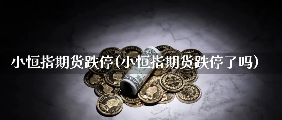 小恒指期货跌停(小恒指期货跌停了吗)_https://www.hougads.com_恒指期货_第1张