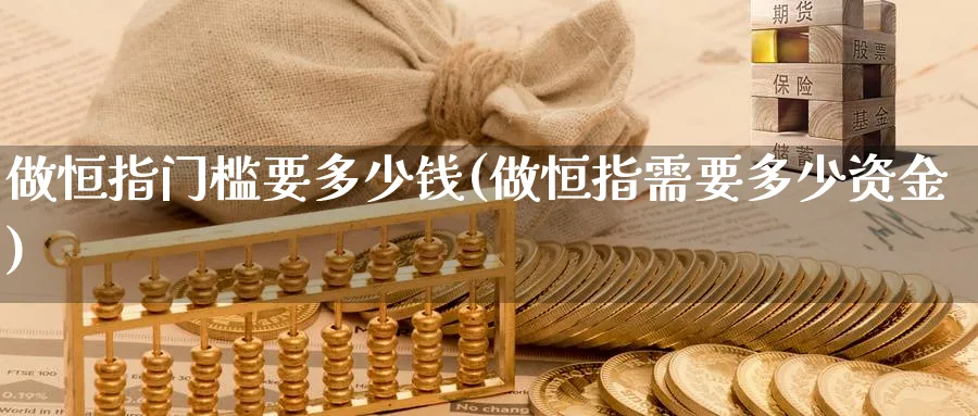 做恒指门槛要多少钱(做恒指需要多少资金)_https://www.hougads.com_恒指直播室_第1张