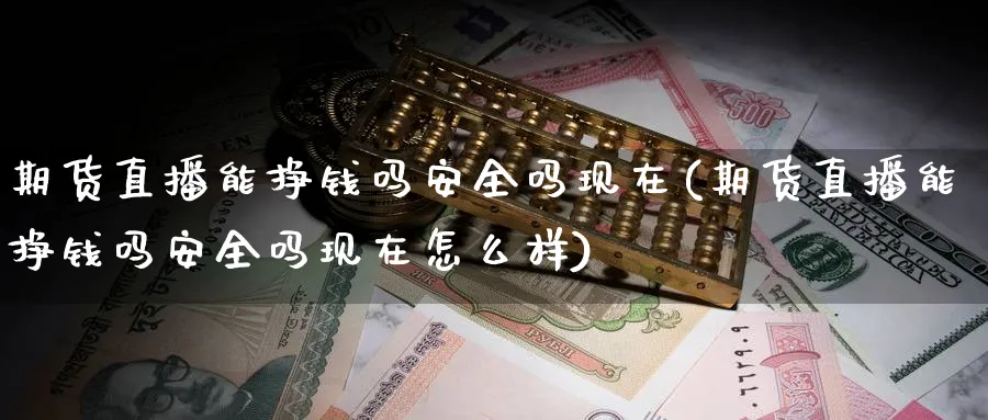 期货直播能挣钱吗安全吗现在(期货直播能挣钱吗安全吗现在怎么样)_https://www.hougads.com_恒指学院_第1张