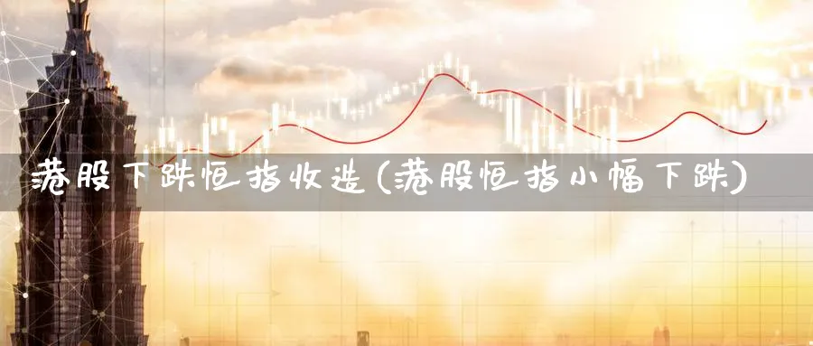 港股下跌恒指收造(港股恒指小幅下跌)_https://www.hougads.com_恒指直播室_第1张