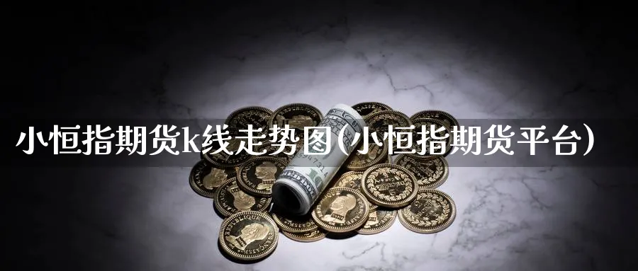 小恒指期货k线走势图(小恒指期货平台)_https://www.hougads.com_恒指直播室_第1张