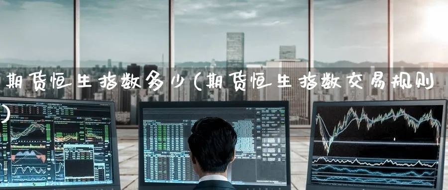 期货恒生指数多少(期货恒生指数交易规则)_恒指直播室_第1张_厚德恒指期货直播室 期货恒生指数多少(期货恒生指数交易规则)_https://www.hougads.com_恒指直播室_第1张