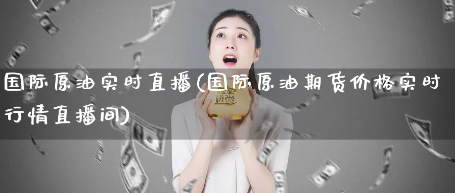 国际原油实时直播(国际原油期货价格实时行情直播间)