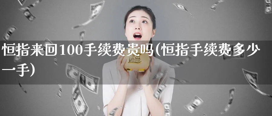 恒指来回100手续费贵吗(恒指手续费多少一手)_https://www.hougads.com_恒指直播室_第1张