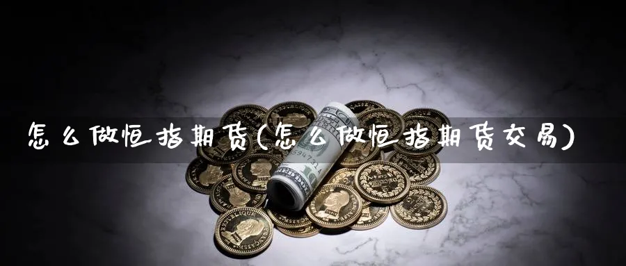 怎么做恒指期货(怎么做恒指期货交易)_https://www.hougads.com_恒指直播室_第1张