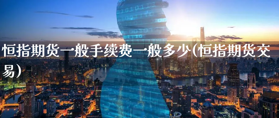 恒指期货一般手续费一般多少(恒指期货交易)_https://www.hougads.com_恒指期货_第1张