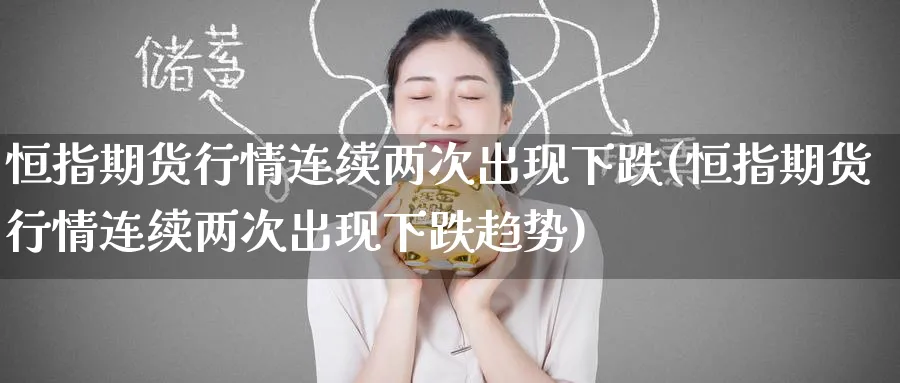 恒指期货行情连续两次出现下跌(恒指期货行情连续两次出现下跌趋势)_https://www.hougads.com_恒指直播室_第1张