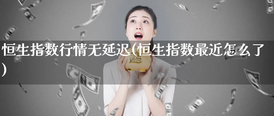 恒生指数行情无延迟(恒生指数最近怎么了)_https://www.hougads.com_恒指期货_第1张