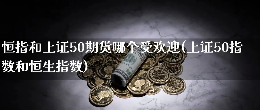 恒指和上证50期货哪个受欢迎(上证50指数和恒生指数)_恒指学院_第1张_厚德恒指期货直播室 恒指和上证50期货哪个受欢迎(上证50指数和恒生指数)_https://www.hougads.com_恒指学院_第1张