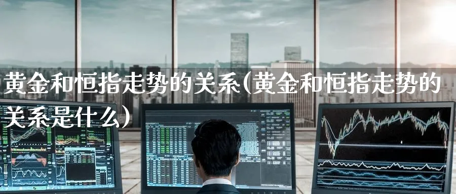 黄金和恒指走势的关系(黄金和恒指走势的关系是什么)_https://www.hougads.com_恒指直播室_第1张