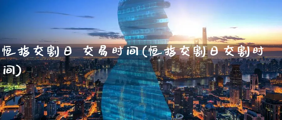 恒指交割日 交易时间(恒指交割日交割时间)_https://www.hougads.com_恒指直播室_第1张