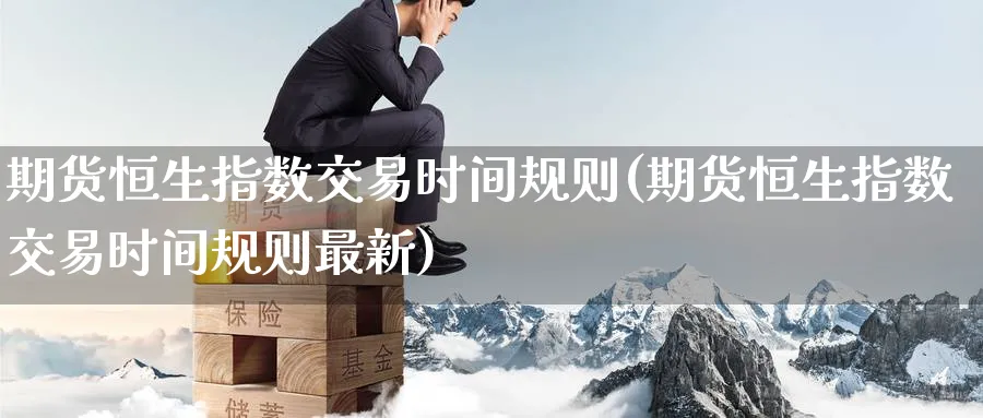 期货恒生指数交易时间规则(期货恒生指数交易时间规则最新)_https://www.hougads.com_恒指直播室_第1张