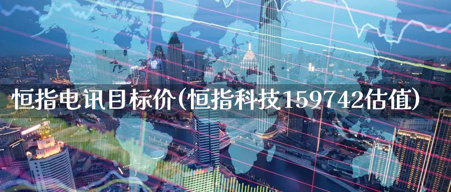 恒指电讯目标价(恒指科技159742估值)_https://www.hougads.com_恒指期货_第1张
