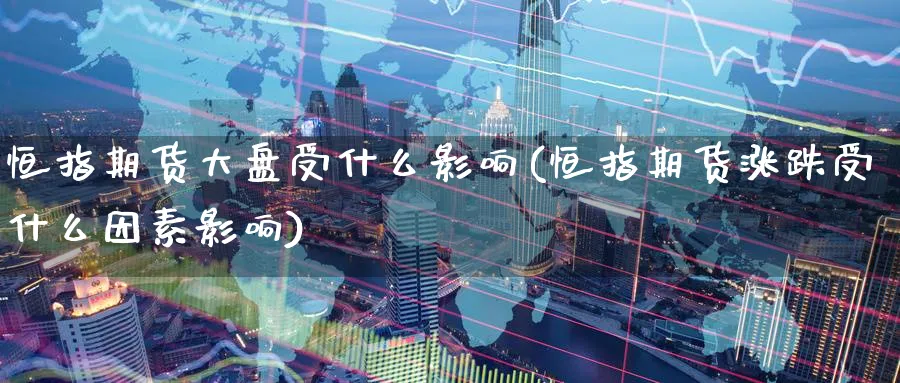 恒指期货大盘受什么影响(恒指期货涨跌受什么因素影响)_恒指期货_第1张_厚德恒指期货直播室 恒指期货大盘受什么影响(恒指期货涨跌受什么因素影响)_https://www.hougads.com_恒指期货_第1张