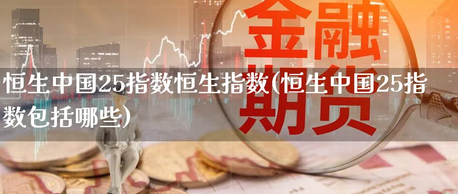 恒生中国25指数恒生指数(恒生中国25指数包括哪些)_恒指期货_第1张_厚德恒指期货直播室 恒生中国25指数恒生指数(恒生中国25指数包括哪些)_https://www.hougads.com_恒指期货_第1张